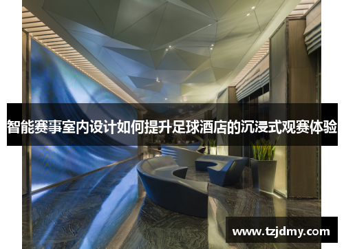 智能赛事室内设计如何提升足球酒店的沉浸式观赛体验