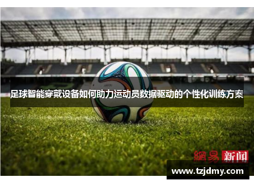足球智能穿戴设备如何助力运动员数据驱动的个性化训练方案