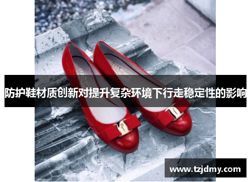 防护鞋材质创新对提升复杂环境下行走稳定性的影响